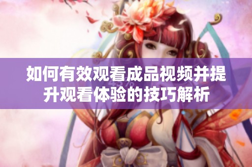如何有效观看成品视频并提升观看体验的技巧解析