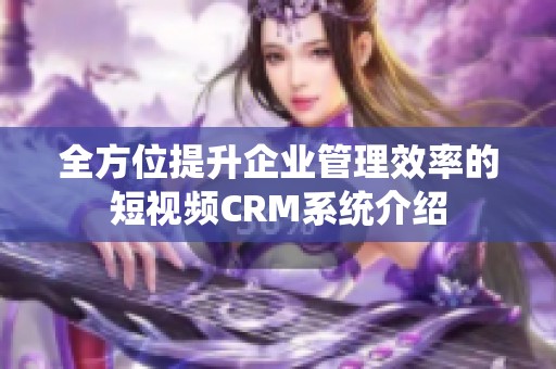 全方位提升企业管理效率的短视频CRM系统介绍