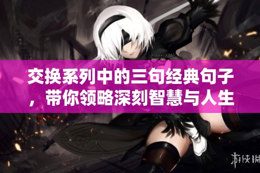 交换系列中的三句经典句子，带你领略深刻智慧与人生哲理