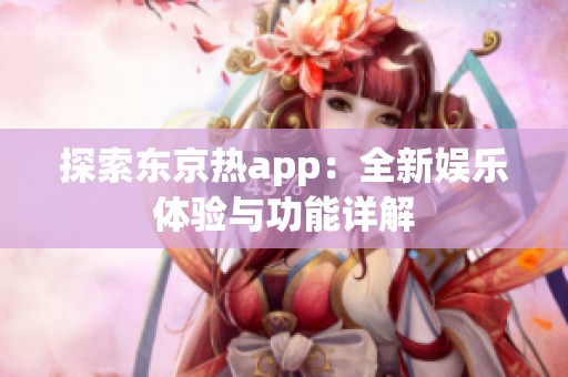 探索东京热app：全新娱乐体验与功能详解