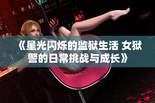 《星光闪烁的监狱生活 女狱警的日常挑战与成长》