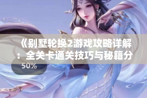 《别墅轮换2游戏攻略详解：全关卡通关技巧与秘籍分享》