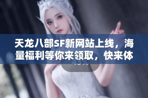 天龙八部SF新网站上线，海量福利等你来领取，快来体验吧！