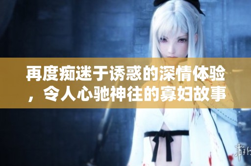 再度痴迷于诱惑的深情体验，令人心驰神往的寡妇故事