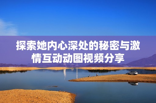 探索她内心深处的秘密与激情互动动图视频分享