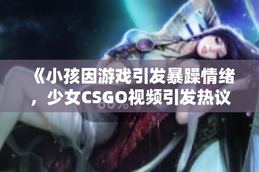 《小孩因游戏引发暴躁情绪，少女CSGO视频引发热议》