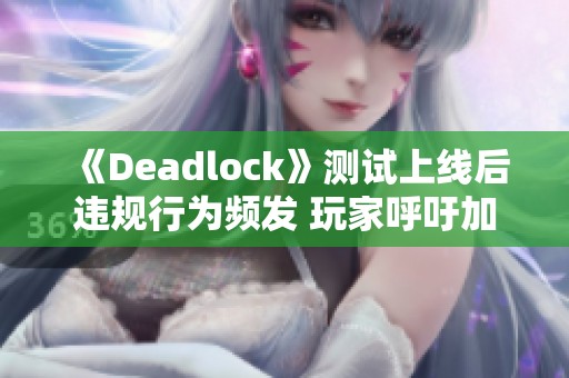 《Deadlock》测试上线后违规行为频发 玩家呼吁加强反作弊措施