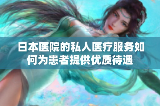 日本医院的私人医疗服务如何为患者提供优质待遇