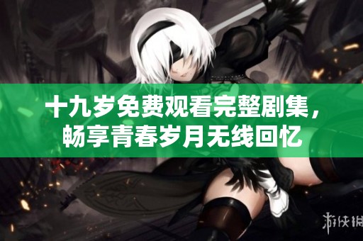 十九岁免费观看完整剧集，畅享青春岁月无线回忆