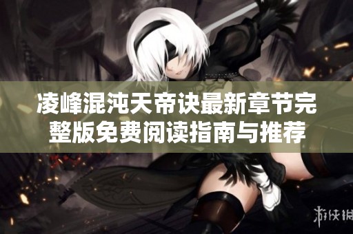 凌峰混沌天帝诀最新章节完整版免费阅读指南与推荐