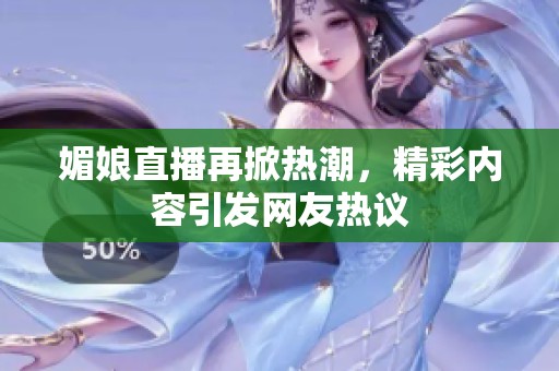 媚娘直播再掀热潮，精彩内容引发网友热议