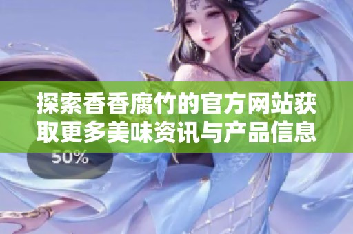 探索香香腐竹的官方网站获取更多美味资讯与产品信息