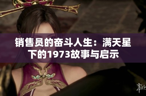 销售员的奋斗人生：满天星下的1973故事与启示