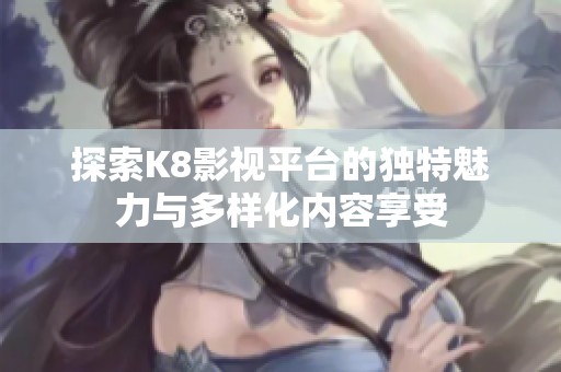 探索K8影视平台的独特魅力与多样化内容享受