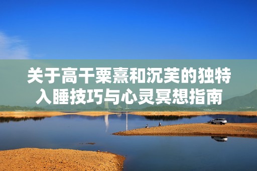 关于高干粟熹和沉芙的独特入睡技巧与心灵冥想指南