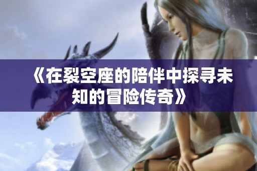 《在裂空座的陪伴中探寻未知的冒险传奇》