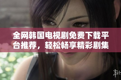全网韩国电视剧免费下载平台推荐，轻松畅享精彩剧集