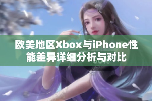 欧美地区Xbox与iPhone性能差异详细分析与对比