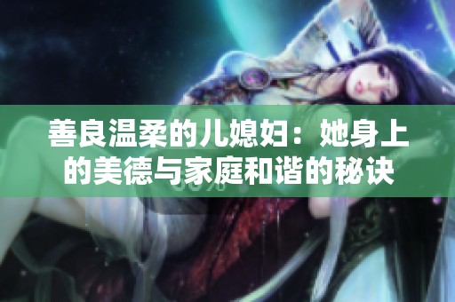 善良温柔的儿媳妇：她身上的美德与家庭和谐的秘诀