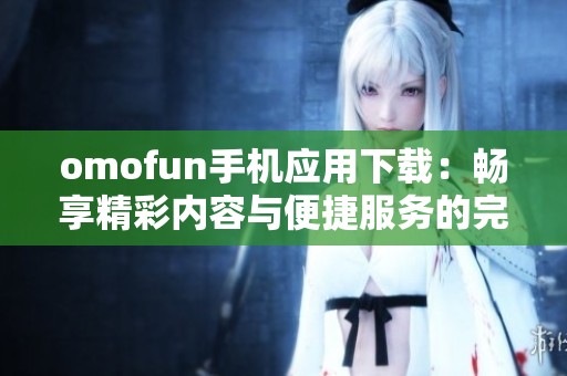 omofun手机应用下载：畅享精彩内容与便捷服务的完美体验