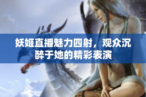 妖姬直播魅力四射，观众沉醉于她的精彩表演