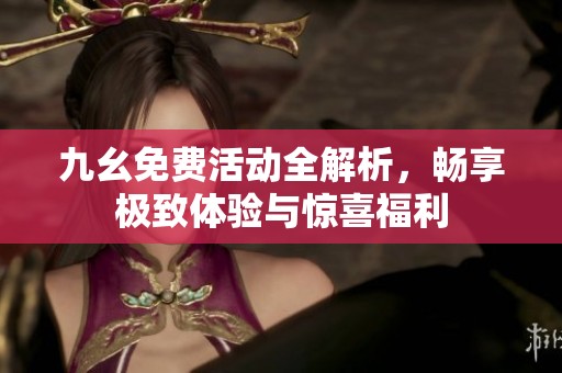 九幺免费活动全解析，畅享极致体验与惊喜福利