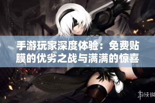 手游玩家深度体验：免费贴膜的优劣之战与满满的惊喜与失落