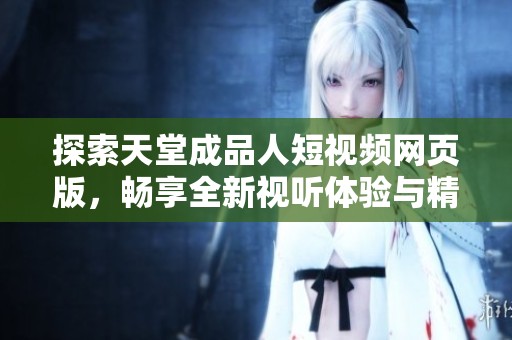 探索天堂成品人短视频网页版，畅享全新视听体验与精彩内容