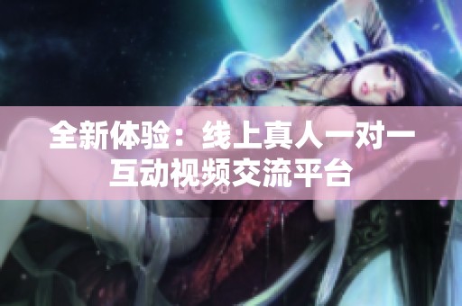 全新体验：线上真人一对一互动视频交流平台