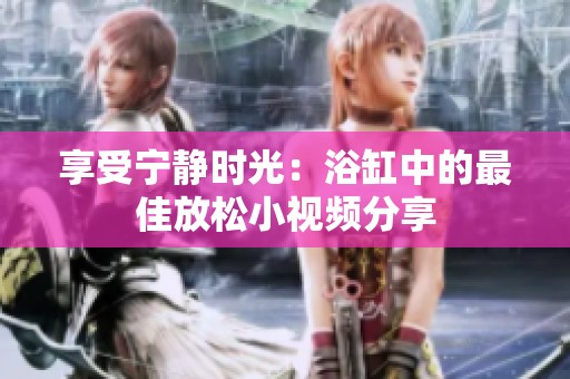 享受宁静时光：浴缸中的最佳放松小视频分享