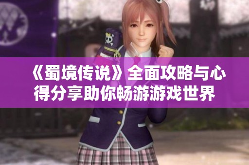 《蜀境传说》全面攻略与心得分享助你畅游游戏世界