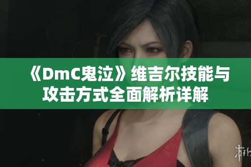 《DmC鬼泣》维吉尔技能与攻击方式全面解析详解