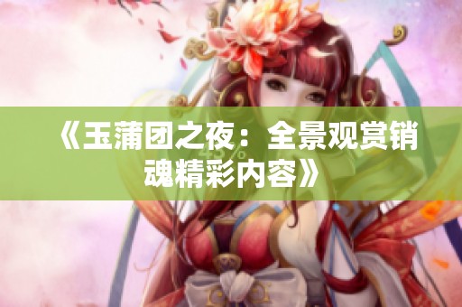 《玉蒲团之夜：全景观赏销魂精彩内容》