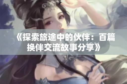 《探索旅途中的伙伴：百篇换伴交流故事分享》