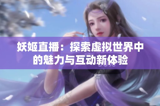 妖姬直播：探索虚拟世界中的魅力与互动新体验