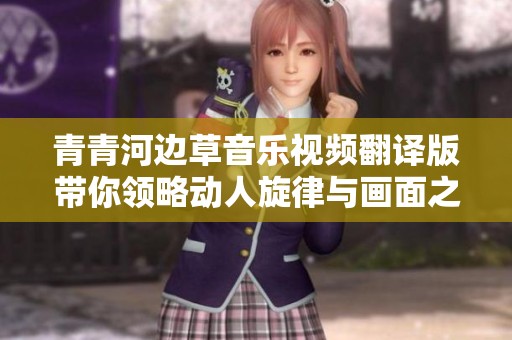 青青河边草音乐视频翻译版带你领略动人旋律与画面之美