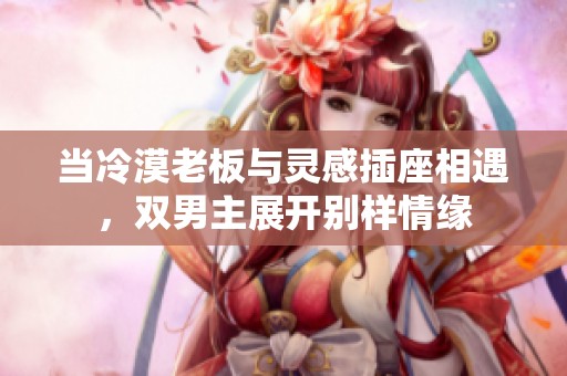 当冷漠老板与灵感插座相遇，双男主展开别样情缘