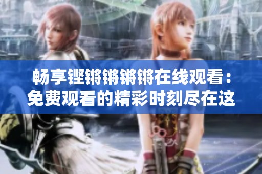畅享铿锵锵锵锵在线观看：免费观看的精彩时刻尽在这里