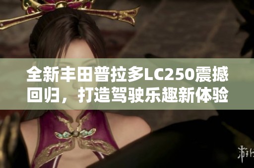 全新丰田普拉多LC250震撼回归，打造驾驶乐趣新体验