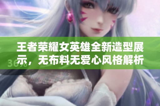 王者荣耀女英雄全新造型展示，无布料无爱心风格解析