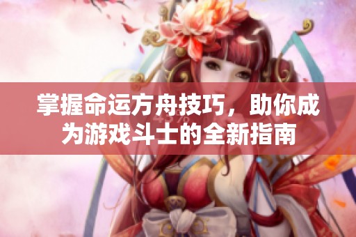 掌握命运方舟技巧，助你成为游戏斗士的全新指南