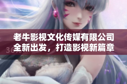 老牛影视文化传媒有限公司全新出发，打造影视新篇章