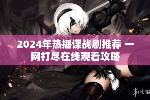 2024年热播谍战剧推荐 一网打尽在线观看攻略