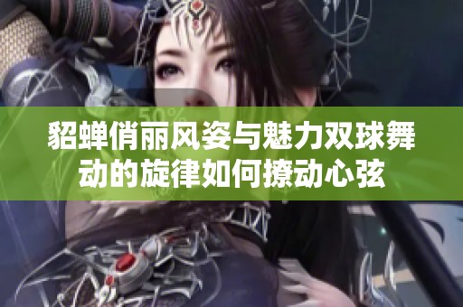 貂蝉俏丽风姿与魅力双球舞动的旋律如何撩动心弦