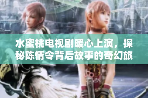 水蜜桃电视剧暖心上演，探秘陈情令背后故事的奇幻旅程