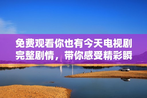 免费观看你也有今天电视剧完整剧情，带你感受精彩瞬间
