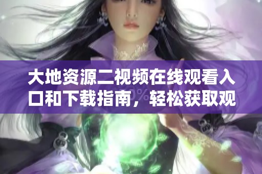 大地资源二视频在线观看入口和下载指南，轻松获取观看体验