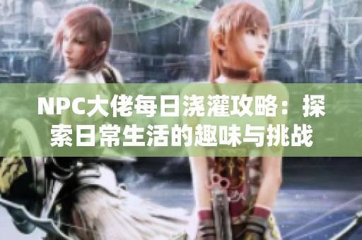 NPC大佬每日浇灌攻略：探索日常生活的趣味与挑战