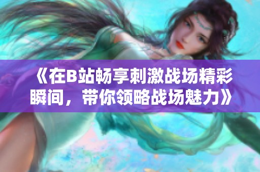《在B站畅享刺激战场精彩瞬间，带你领略战场魅力》