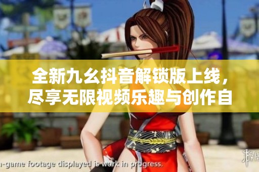 全新九幺抖音解锁版上线，尽享无限视频乐趣与创作自由